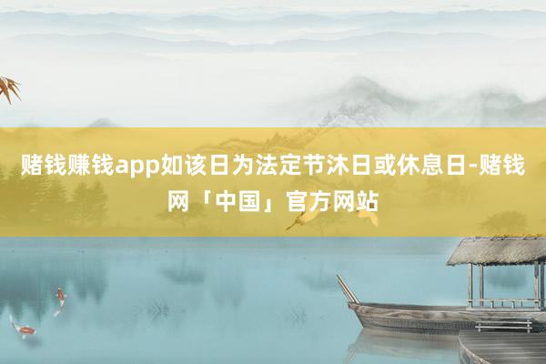 赌钱赚钱app如该日为法定节沐日或休息日-赌钱网「中国」官方网站