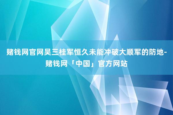 赌钱网官网吴三桂军恒久未能冲破大顺军的防地-赌钱网「中国」官方网站