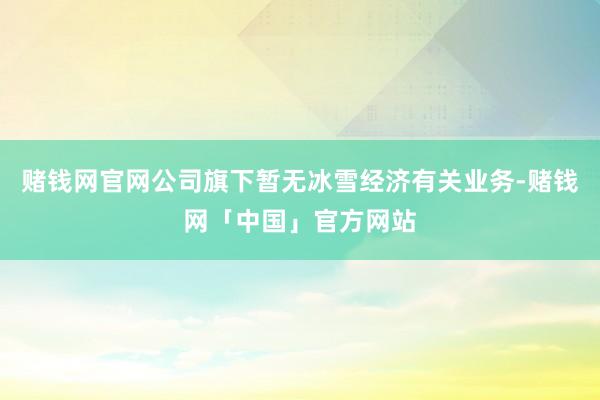 赌钱网官网公司旗下暂无冰雪经济有关业务-赌钱网「中国」官方网站