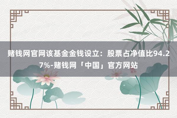 赌钱网官网该基金金钱设立：股票占净值比94.27%-赌钱网「中国」官方网站