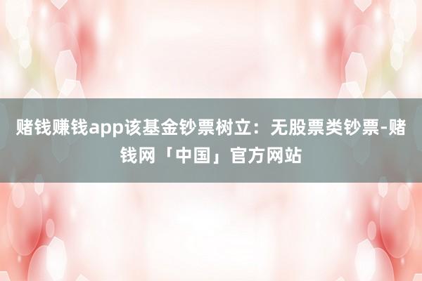 赌钱赚钱app该基金钞票树立：无股票类钞票-赌钱网「中国」官方网站