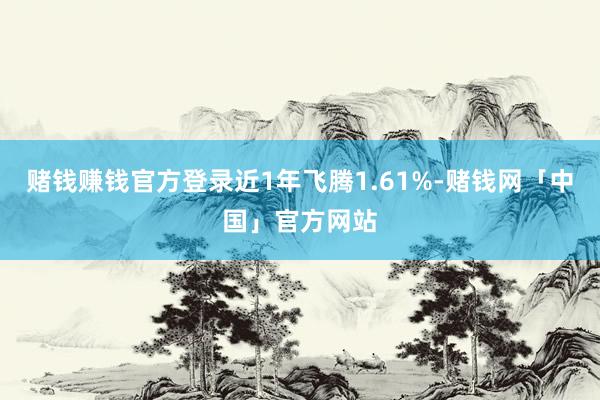 赌钱赚钱官方登录近1年飞腾1.61%-赌钱网「中国」官方网站