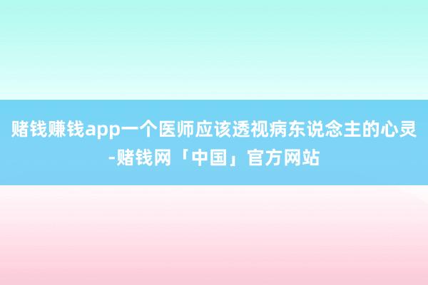 赌钱赚钱app一个医师应该透视病东说念主的心灵-赌钱网「中国」官方网站