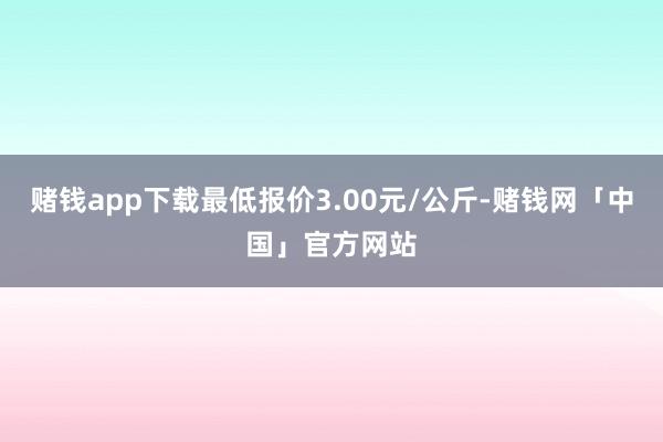 赌钱app下载最低报价3.00元/公斤-赌钱网「中国」官方网站