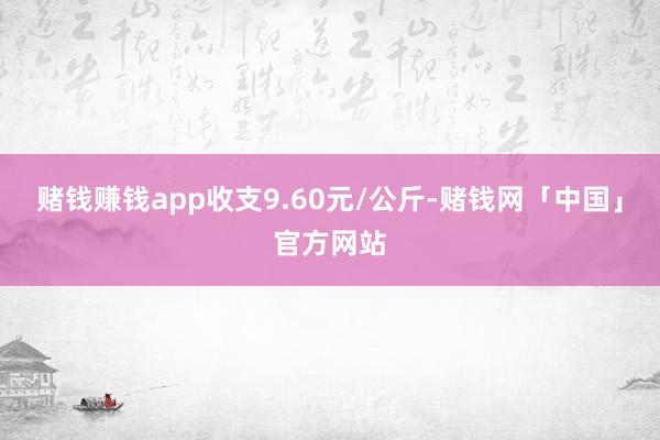 赌钱赚钱app收支9.60元/公斤-赌钱网「中国」官方网站