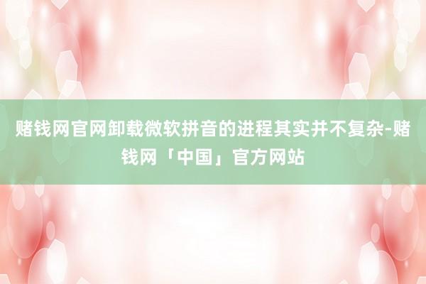 赌钱网官网卸载微软拼音的进程其实并不复杂-赌钱网「中国」官方网站