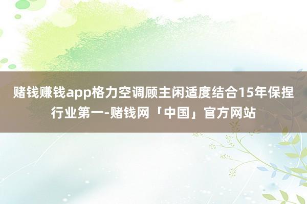 赌钱赚钱app格力空调顾主闲适度结合15年保捏行业第一-赌钱网「中国」官方网站