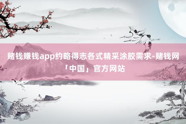赌钱赚钱app约略得志各式精采涂胶需求-赌钱网「中国」官方网站