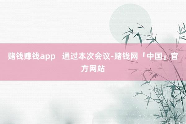 赌钱赚钱app   　　通过本次会议-赌钱网「中国」官方网站