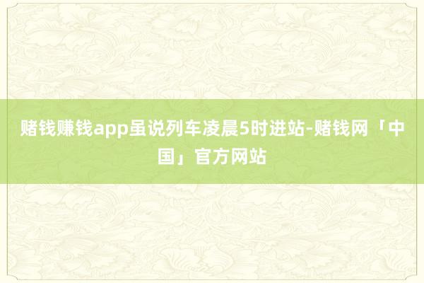 赌钱赚钱app虽说列车凌晨5时进站-赌钱网「中国」官方网站