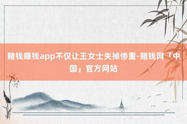 赌钱赚钱app不仅让王女士失掉惨重-赌钱网「中国」官方网站