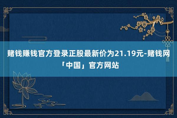 赌钱赚钱官方登录正股最新价为21.19元-赌钱网「中国」官方网站