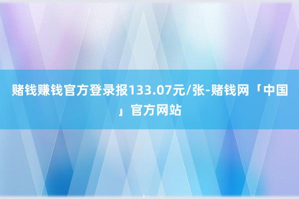 赌钱赚钱官方登录报133.07元/张-赌钱网「中国」官方网站