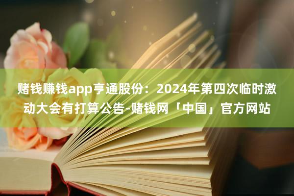 赌钱赚钱app亨通股份：2024年第四次临时激动大会有打算公告-赌钱网「中国」官方网站