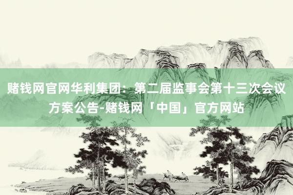 赌钱网官网华利集团：第二届监事会第十三次会议方案公告-赌钱网「中国」官方网站