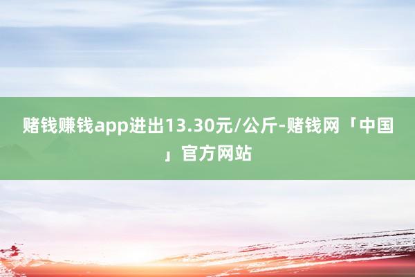 赌钱赚钱app进出13.30元/公斤-赌钱网「中国」官方网站