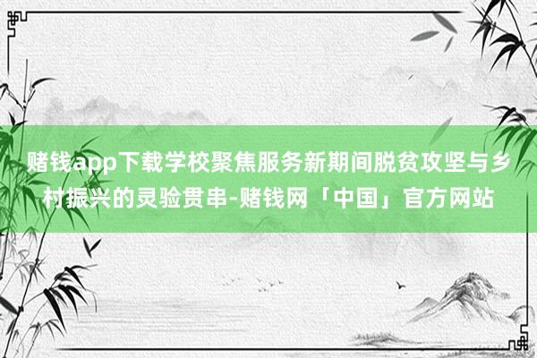 赌钱app下载学校聚焦服务新期间脱贫攻坚与乡村振兴的灵验贯串-赌钱网「中国」官方网站