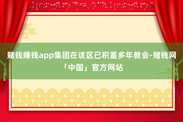 赌钱赚钱app集团在该区已积蓄多年教会-赌钱网「中国」官方网站