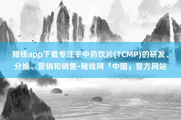 赌钱app下载专注于中药饮片(TCMP)的研发、分娩、营销和销售-赌钱网「中国」官方网站