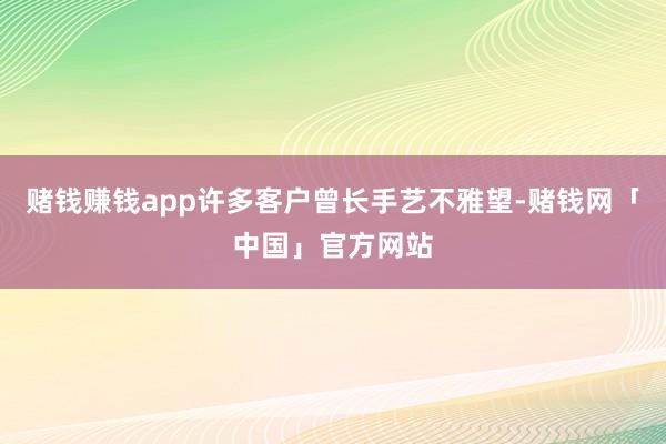 赌钱赚钱app许多客户曾长手艺不雅望-赌钱网「中国」官方网站