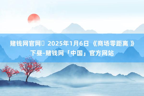 赌钱网官网	2025年1月6日 《商场零距离 》下昼-赌钱网「中国」官方网站