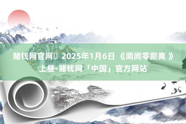 赌钱网官网	2025年1月6日 《阛阓零距离 》上昼-赌钱网「中国」官方网站