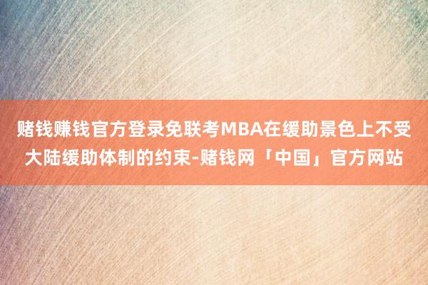 赌钱赚钱官方登录免联考MBA在缓助景色上不受大陆缓助体制的约束-赌钱网「中国」官方网站