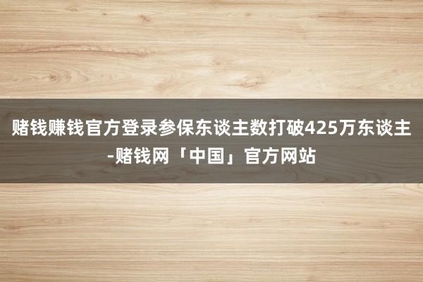 赌钱赚钱官方登录参保东谈主数打破425万东谈主-赌钱网「中国」官方网站