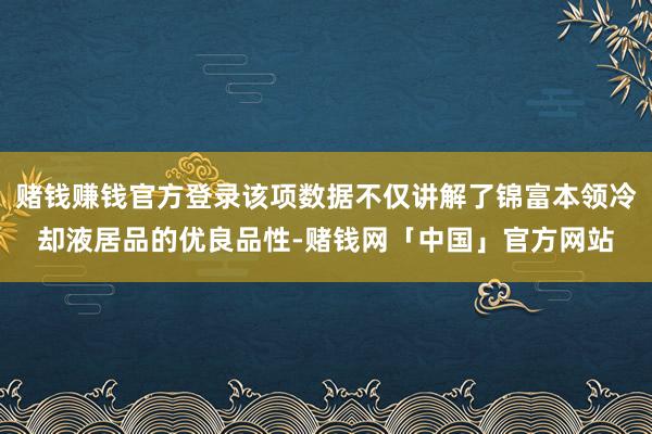 赌钱赚钱官方登录该项数据不仅讲解了锦富本领冷却液居品的优良品性-赌钱网「中国」官方网站