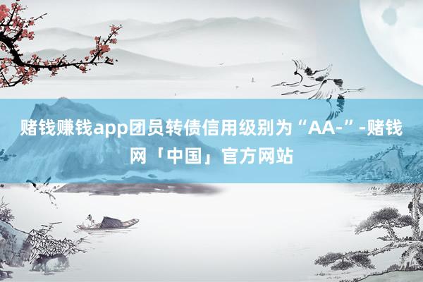 赌钱赚钱app团员转债信用级别为“AA-”-赌钱网「中国」官方网站