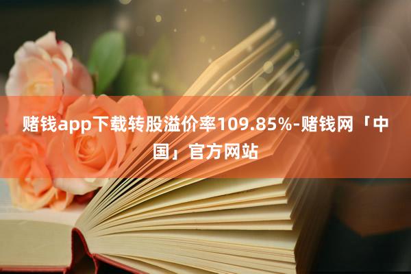 赌钱app下载转股溢价率109.85%-赌钱网「中国」官方网站