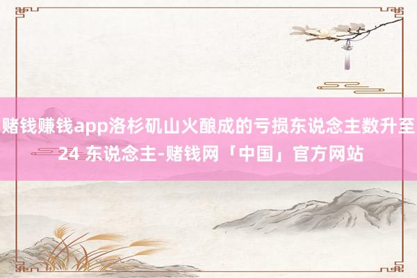 赌钱赚钱app洛杉矶山火酿成的亏损东说念主数升至 24 东说念主-赌钱网「中国」官方网站