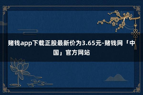 赌钱app下载正股最新价为3.65元-赌钱网「中国」官方网站