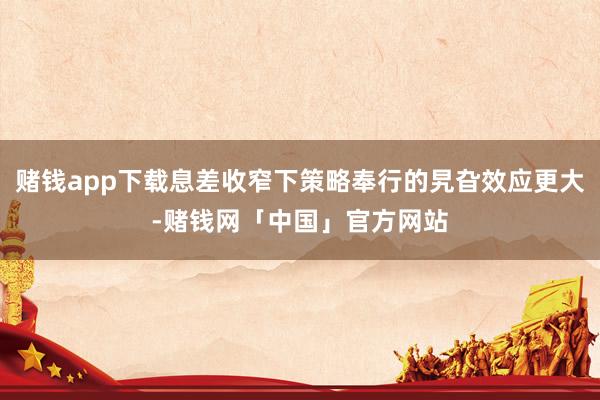赌钱app下载息差收窄下策略奉行的旯旮效应更大-赌钱网「中国」官方网站