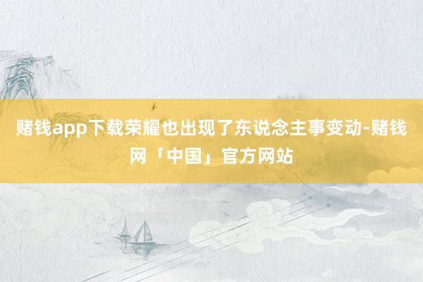 赌钱app下载荣耀也出现了东说念主事变动-赌钱网「中国」官方网站