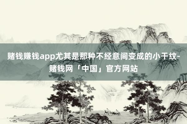 赌钱赚钱app尤其是那种不经意间变成的小干纹-赌钱网「中国」官方网站