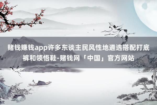 赌钱赚钱app许多东谈主民风性地遴选搭配打底裤和领悟鞋-赌钱网「中国」官方网站
