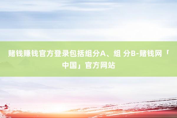 赌钱赚钱官方登录包括组分A、组 分B-赌钱网「中国」官方网站