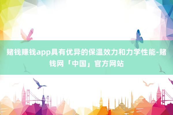赌钱赚钱app具有优异的保温效力和力学性能-赌钱网「中国」官方网站