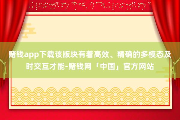 赌钱app下载该版块有着高效、精确的多模态及时交互才能-赌钱网「中国」官方网站