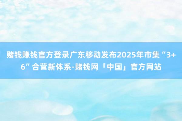 赌钱赚钱官方登录广东移动发布2025年市集“3+6”合营新体系-赌钱网「中国」官方网站