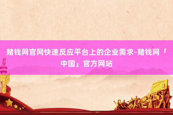 赌钱网官网快速反应平台上的企业需求-赌钱网「中国」官方网站