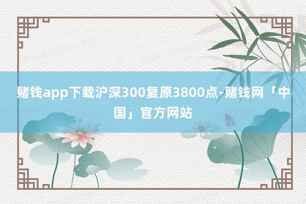 赌钱app下载沪深300复原3800点-赌钱网「中国」官方网站