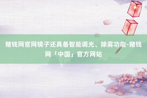 赌钱网官网镜子还具备智能调光、除雾功能-赌钱网「中国」官方网站