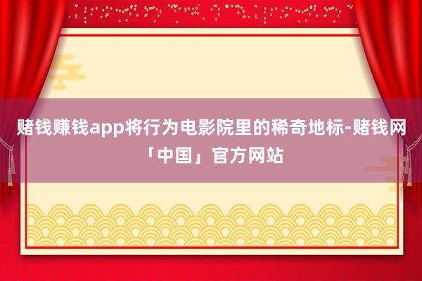 赌钱赚钱app将行为电影院里的稀奇地标-赌钱网「中国」官方网站