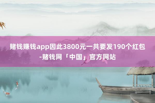 赌钱赚钱app因此3800元一共要发190个红包-赌钱网「中国」官方网站