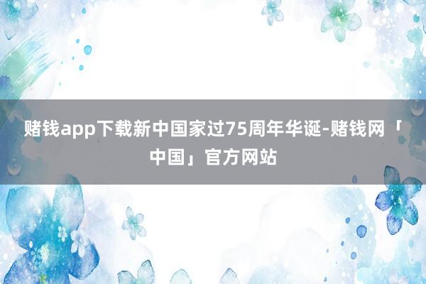 赌钱app下载新中国家过75周年华诞-赌钱网「中国」官方网站