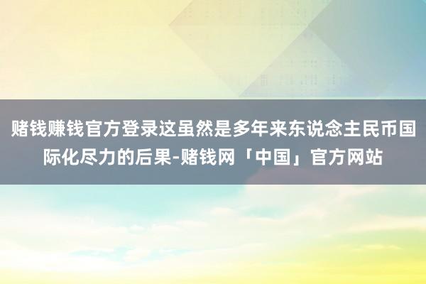 赌钱赚钱官方登录这虽然是多年来东说念主民币国际化尽力的后果-赌钱网「中国」官方网站