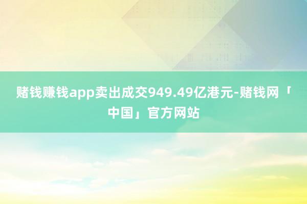 赌钱赚钱app卖出成交949.49亿港元-赌钱网「中国」官方网站