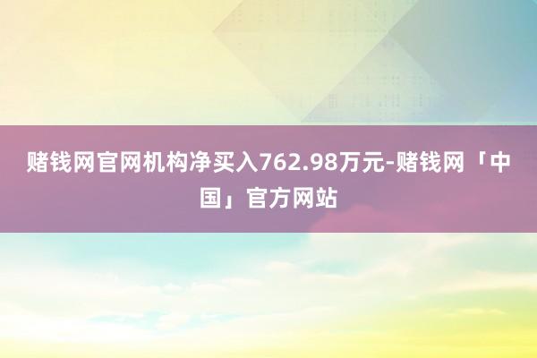 赌钱网官网机构净买入762.98万元-赌钱网「中国」官方网站